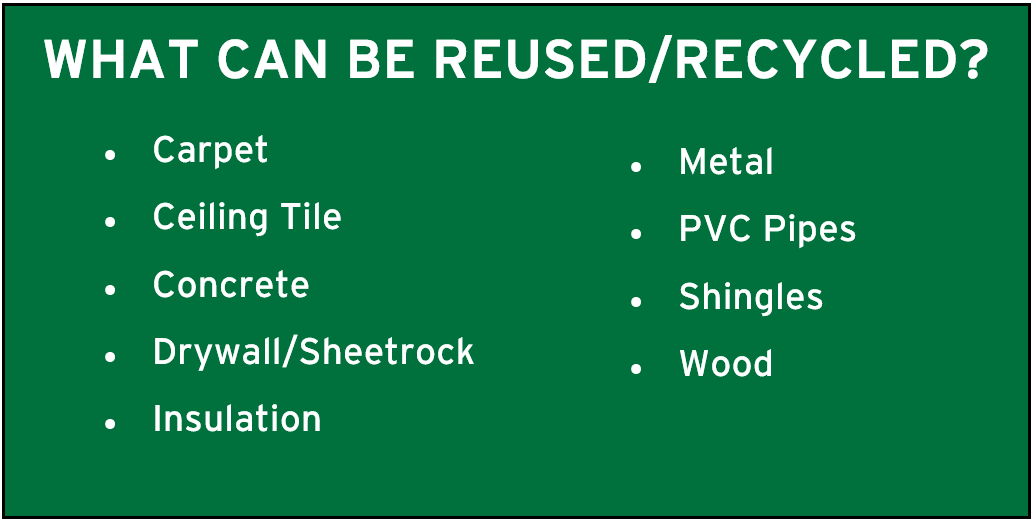 What can be recycled? Carpet, ceiling tile, concrete, drywall/sheetrock, insulation, metal, pvc pipes, shingles, and wood