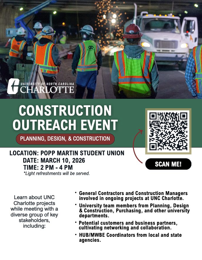 Construction Outreach Event Planning, Design, & Construction
Location: Popp Martin Student Union
Date: March 10, 2026
Time: 2pm - 4pm
*Light refreshments will be served.
Learn about UNC Charlotte projects while meeting with a diverse group of key stakeholders, including:
- General Contractors and Construction Managers
involved in ongoing projects at UNC Charlotte.
- University team members from Planning, Design & Construction, Purchasing, and other university
departments.
-Potential customers and business partners, cultivating networking and collaboration.
-HUB/MWBE Coordinators from local and state agencies.